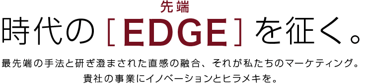 時代のEDGE(先端)を征く。最先端の手法と研ぎ澄まされた直感の融合、それが私たちのマーケティング。御社の事業にイノベーションとヒラメキを。